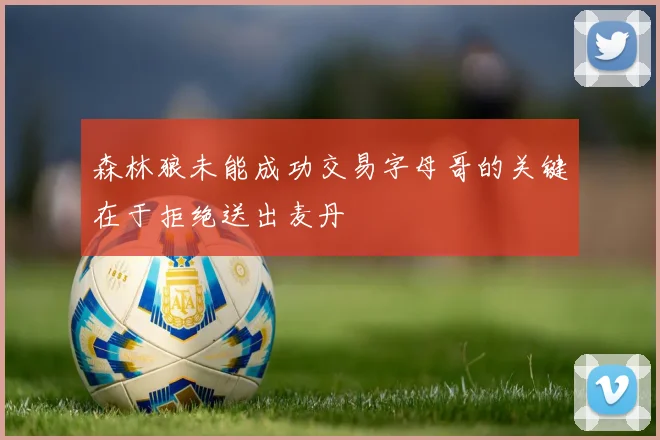 森林狼未能成功交易字母哥的关键在于拒绝送出麦丹