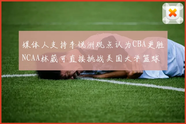 媒体人支持李悦洲观点认为CBA更胜NCAA林葳可直接挑战美国大学篮球