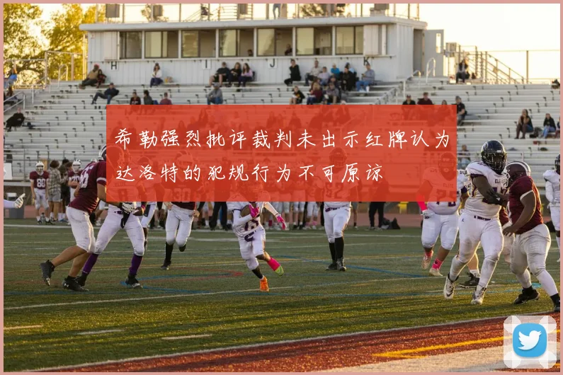 希勒强烈批评裁判未出示红牌认为达洛特的犯规行为不可原谅
