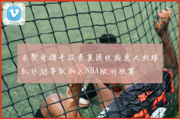 东契奇携手投资集团收购意大利球队计划争取加入NBA欧洲联赛