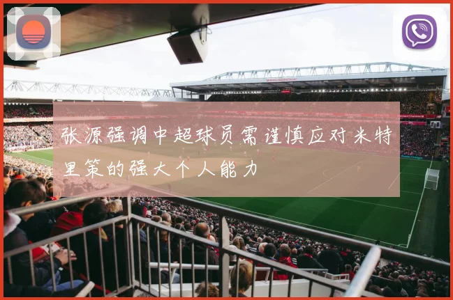 张源强调中超球员需谨慎应对米特里策的强大个人能力