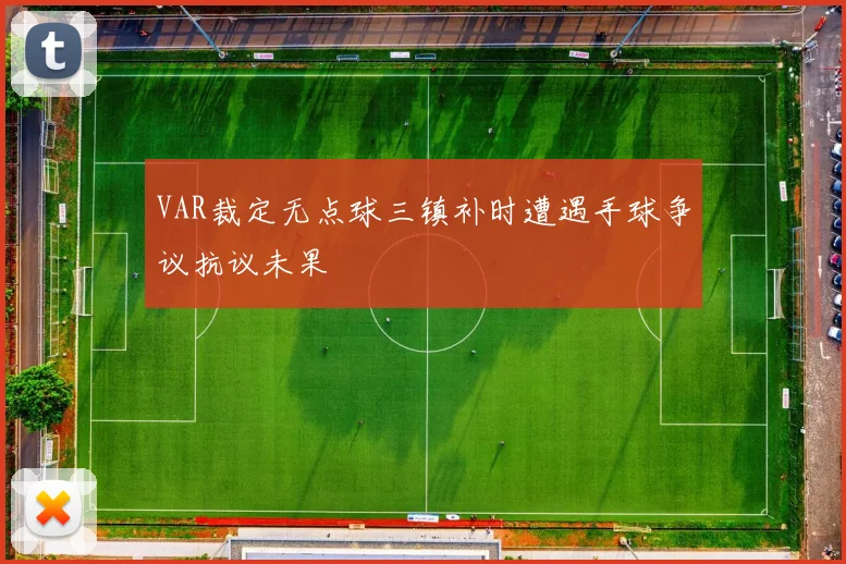 VAR裁定无点球三镇补时遭遇手球争议抗议未果