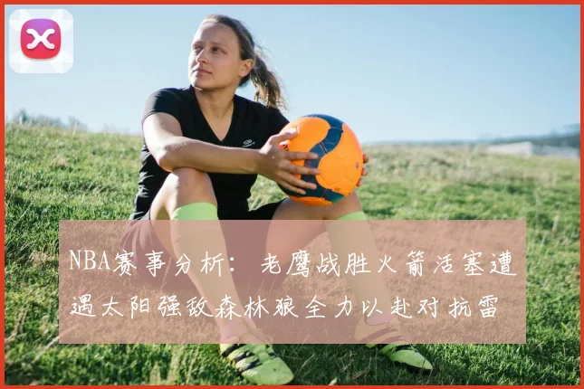 NBA赛事分析：老鹰战胜火箭活塞遭遇太阳强敌森林狼全力以赴对抗雷霆