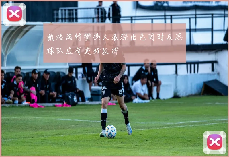 戴格诺特赞热火表现出色同时反思球队应有更好发挥