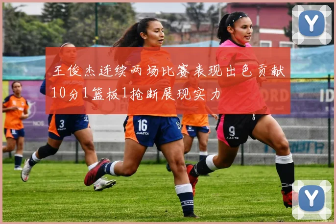 王俊杰连续两场比赛表现出色贡献10分1篮板1抢断展现实力