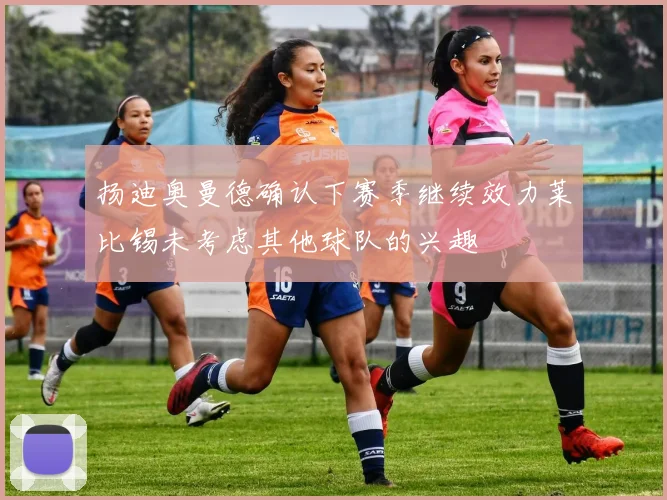 扬迪奥曼德确认下赛季继续效力莱比锡未考虑其他球队的兴趣