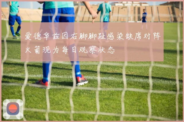爱德华兹因右脚脚趾感染缺席对阵火箭现为每日观察状态