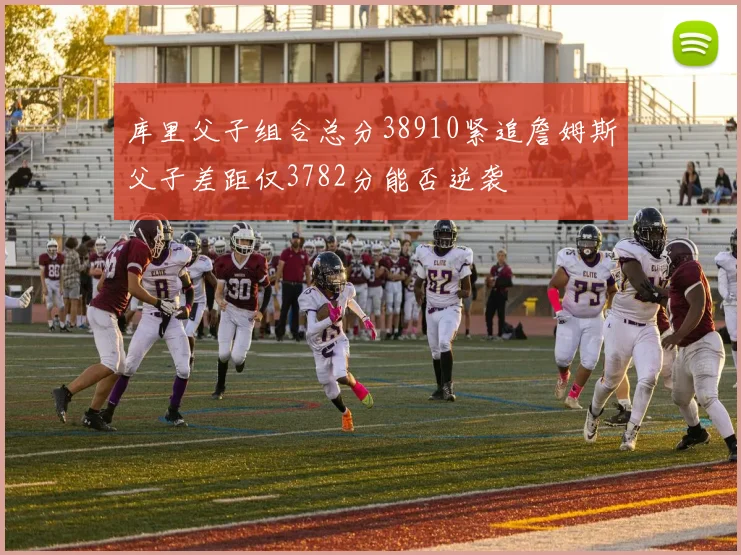 库里父子组合总分38910紧追詹姆斯父子差距仅3782分能否逆袭