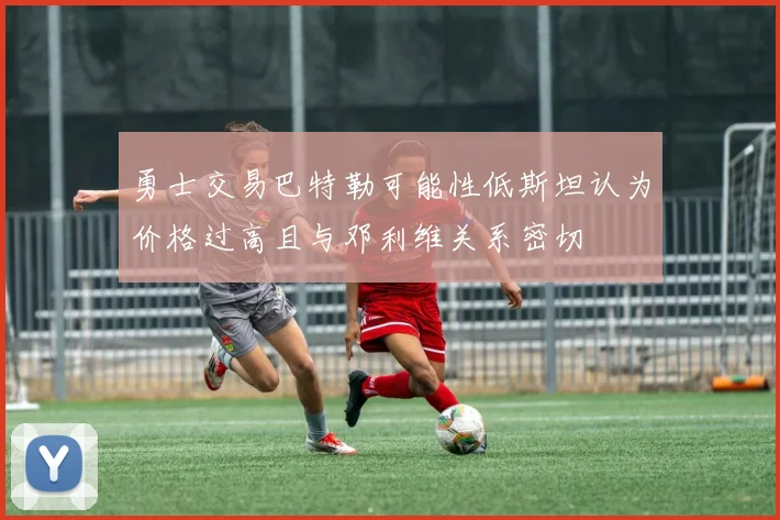 勇士交易巴特勒可能性低斯坦认为价格过高且与邓利维关系密切