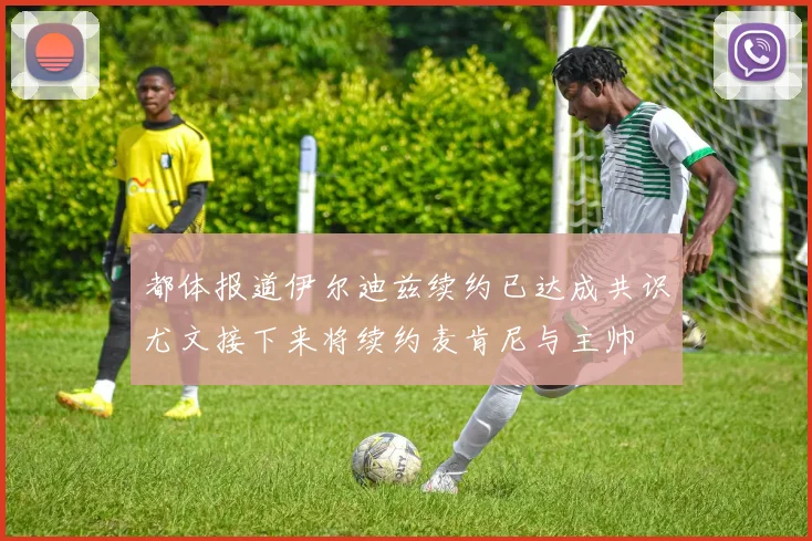 都体报道伊尔迪兹续约已达成共识尤文接下来将续约麦肯尼与主帅