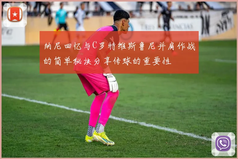 纳尼回忆与C罗特维斯鲁尼并肩作战的简单秘诀分享传球的重要性
