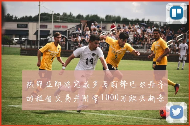 热那亚即将完成罗马前锋巴尔丹齐的租借交易并附带1000万欧买断条款