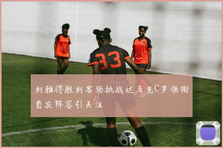 利雅得胜利客场挑战达马克C罗领衔首发阵容引关注