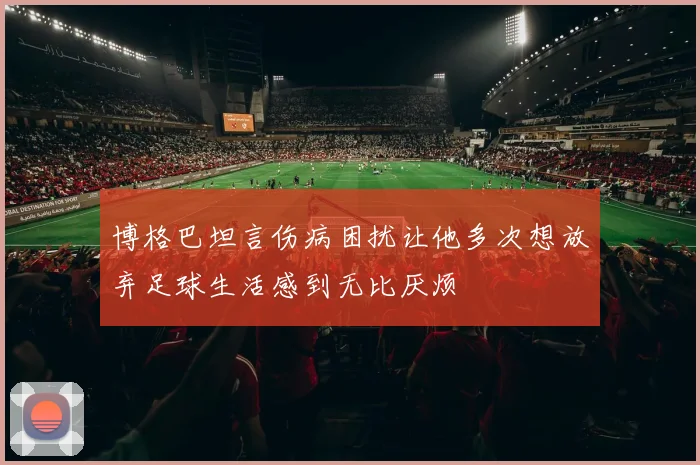 博格巴坦言伤病困扰让他多次想放弃足球生活感到无比厌烦