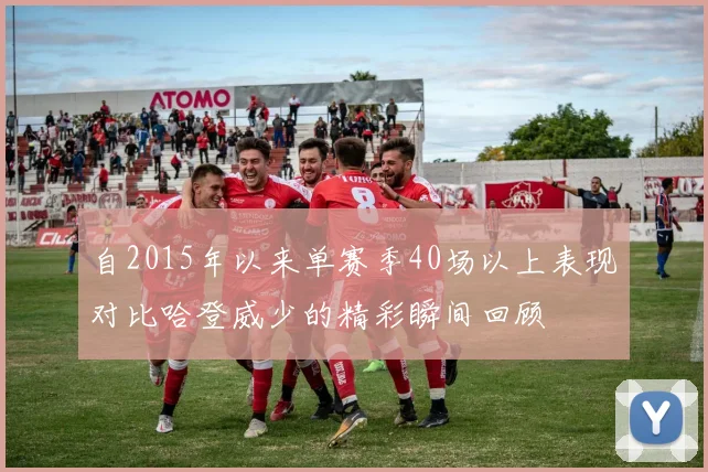 自2015年以来单赛季40场以上表现对比哈登威少的精彩瞬间回顾