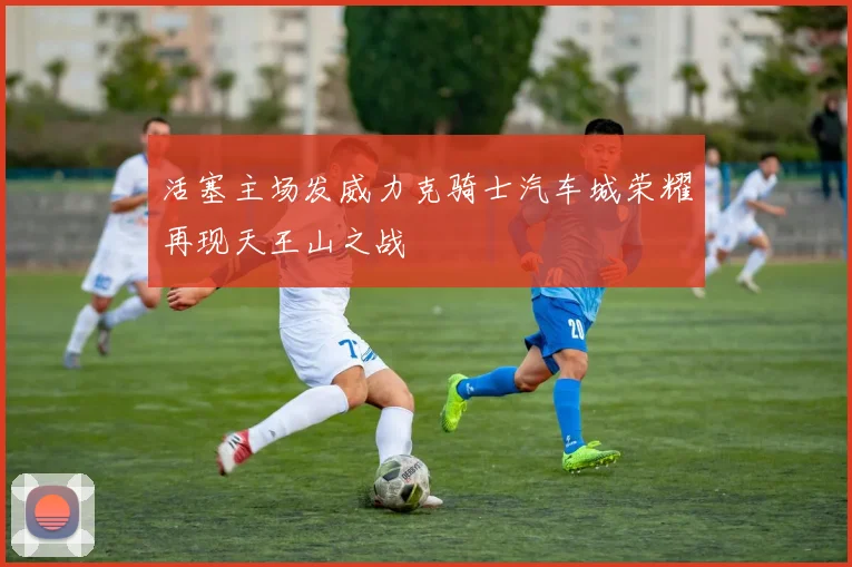 活塞主场发威力克骑士汽车城荣耀再现天王山之战