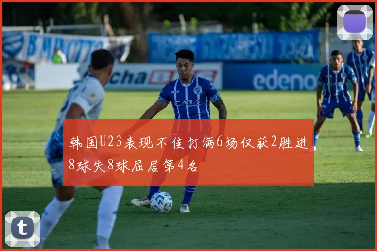 韩国U23表现不佳打满6场仅获2胜进8球失8球屈居第4名