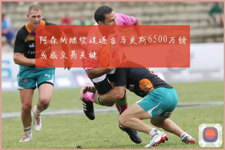 阿森纳继续追逐吉马良斯6500万镑或成交易关键