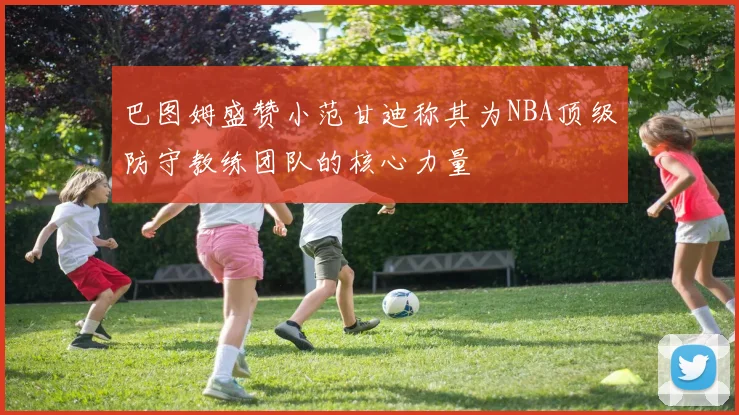 巴图姆盛赞小范甘迪称其为NBA顶级防守教练团队的核心力量