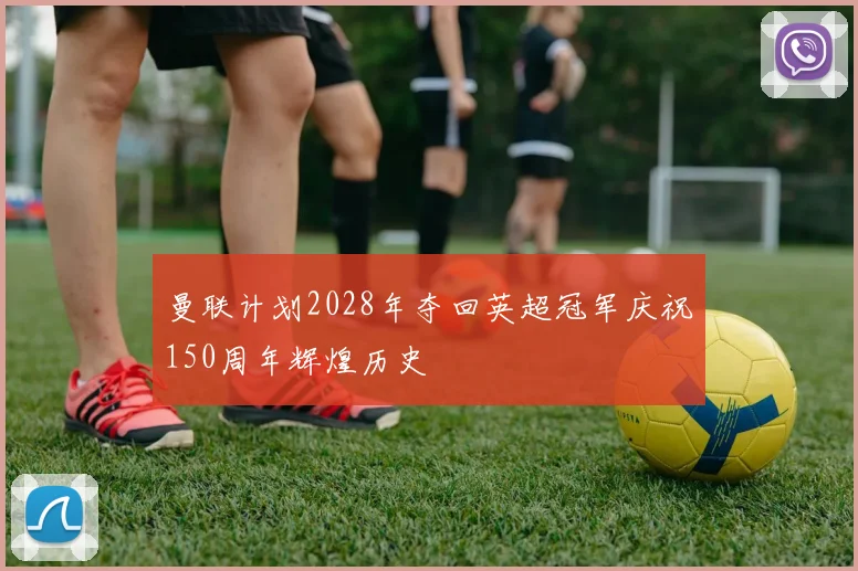 曼联计划2028年夺回英超冠军庆祝150周年辉煌历史