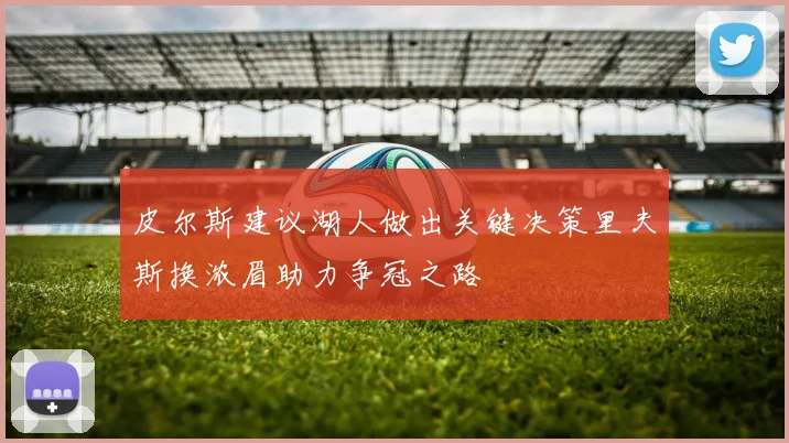 皮尔斯建议湖人做出关键决策里夫斯换浓眉助力争冠之路