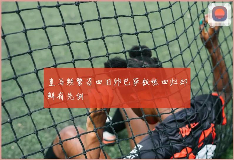 皇马频繁召回旧帅巴萨教练回归却鲜有先例