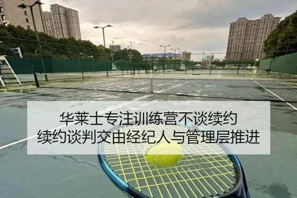 华莱士专注训练营不谈续约 续约谈判交由经纪人与管理层推进（MANGUAN）